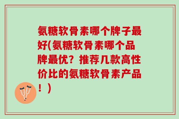 氨糖软骨素哪个牌子好(氨糖软骨素哪个品牌优?推荐几款高性价比的氨糖软骨素产品!) 氨糖软骨素哪个牌子好(氨糖软骨素哪个品牌优?推荐几款高性价比的氨糖软骨素产品!)