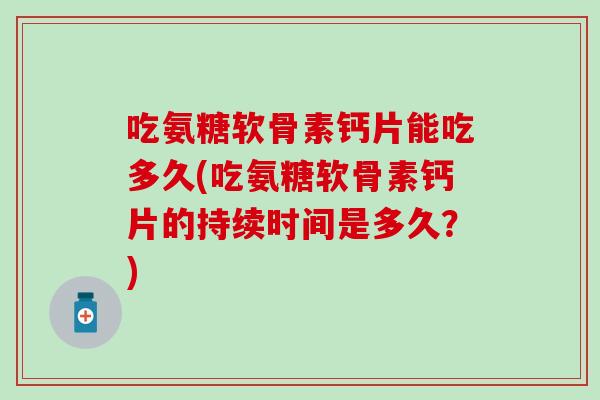 吃氨糖软骨素钙片能吃多久(吃氨糖软骨素钙片的持续时间是多久？)