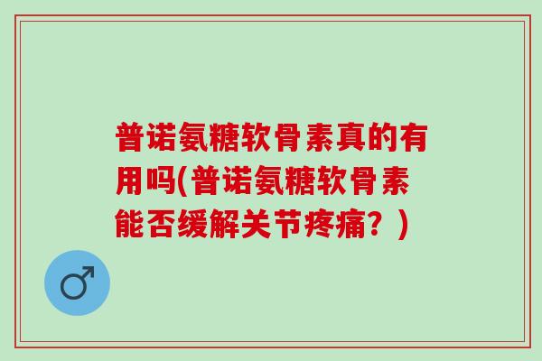 普诺氨糖软骨素真的有用吗(普诺氨糖软骨素能否缓解关节疼痛？)