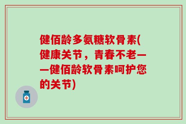健佰龄多氨糖软骨素(健康关节，青春不老——健佰龄软骨素呵护您的关节)