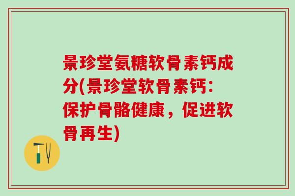 景珍堂氨糖软骨素钙成分(景珍堂软骨素钙:保护骨骼健康,促进软骨再生) 景珍堂氨糖软骨素钙成分(景珍堂软骨素钙:保护骨骼健康,促进软骨再生)