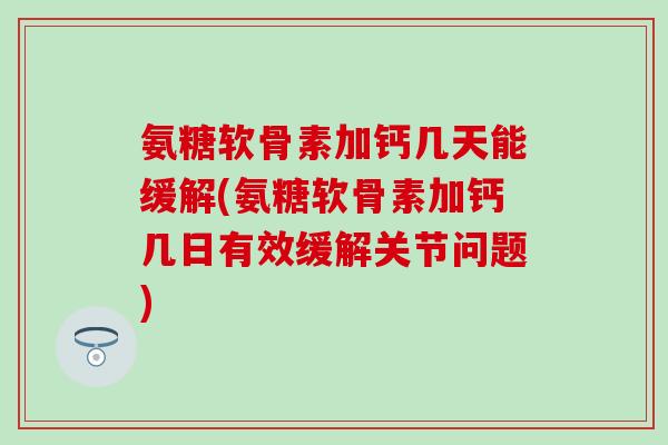 氨糖软骨素加钙几天能缓解(氨糖软骨素加钙几日有效缓解关节问题)