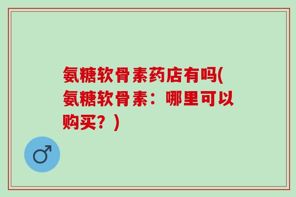 氨糖软骨素药店有吗(氨糖软骨素：哪里可以购买？)