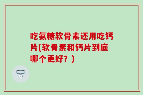 吃氨糖软骨素还用吃钙片(软骨素和钙片到底哪个更好？)