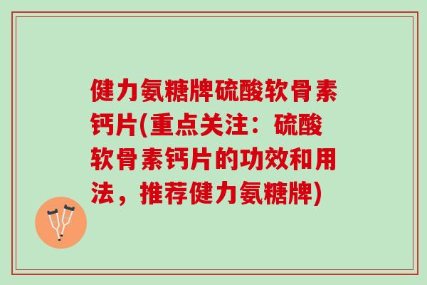 健力氨糖牌硫酸软骨素钙片(重点关注：硫酸软骨素钙片的功效和用法，推荐健力氨糖牌)