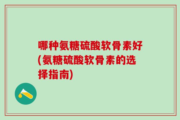哪种氨糖硫酸软骨素好(氨糖硫酸软骨素的选择指南)