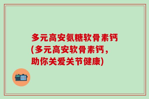 多元高安氨糖软骨素钙(多元高安软骨素钙，助你关爱关节健康)