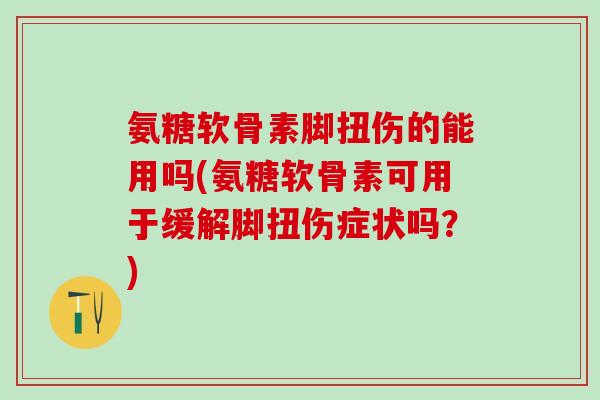 氨糖软骨素脚扭伤的能用吗(氨糖软骨素可用于缓解脚扭伤症状吗？)