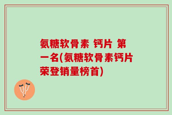 氨糖软骨素 钙片 第一名(氨糖软骨素钙片荣登销量榜首)