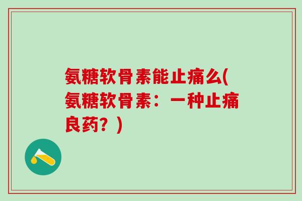 氨糖软骨素能么(氨糖软骨素:一种良药?) 氨糖软骨素能么(氨糖软骨素:一种良药?)