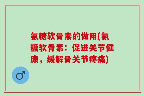 氨糖软骨素的做用(氨糖软骨素：促进关节健康，缓解骨关节疼痛)