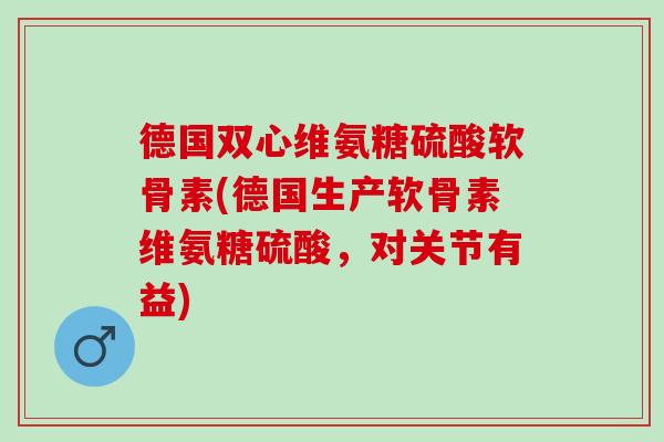 德国双心维氨糖硫酸软骨素(德国生产软骨素维氨糖硫酸，对关节有益)