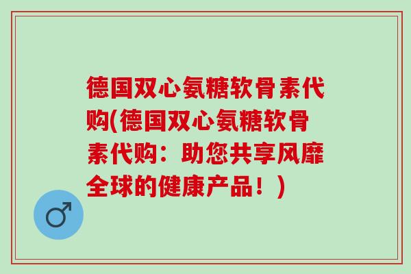 德国双心氨糖软骨素代购(德国双心氨糖软骨素代购：助您共享风靡全球的健康产品！)