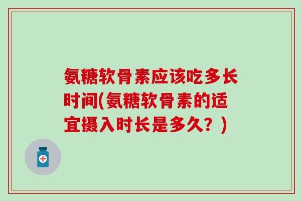 氨糖软骨素应该吃多长时间(氨糖软骨素的适宜摄入时长是多久？)