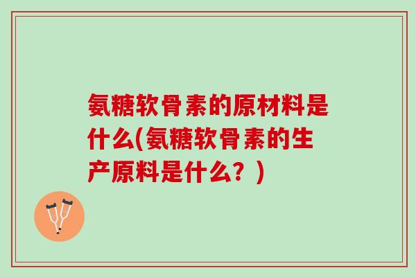 氨糖软骨素的原材料是什么(氨糖软骨素的生产原料是什么？)