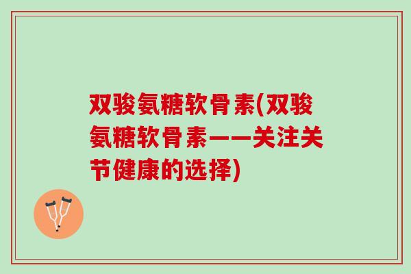 双骏氨糖软骨素(双骏氨糖软骨素——关注关节健康的选择)