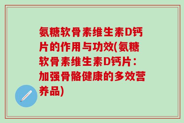 氨糖软骨素维生素D钙片的作用与功效(氨糖软骨素维生素D钙片:加强骨骼健康的多效营养品) 氨糖软骨素维生素D钙片的作用与功效(氨糖软骨素维生素D钙片:加强骨骼健康的多效营养品)