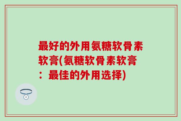 最好的外用氨糖软骨素软膏(氨糖软骨素软膏：最佳的外用选择)