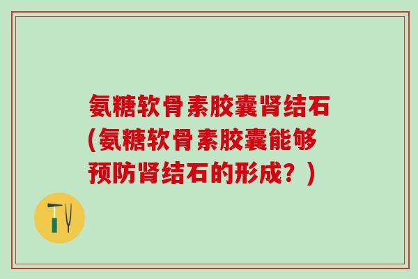 氨糖软骨素胶囊肾结石(氨糖软骨素胶囊能够预防肾结石的形成？)
