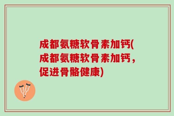 成都氨糖软骨素加钙(成都氨糖软骨素加钙，促进骨骼健康)
