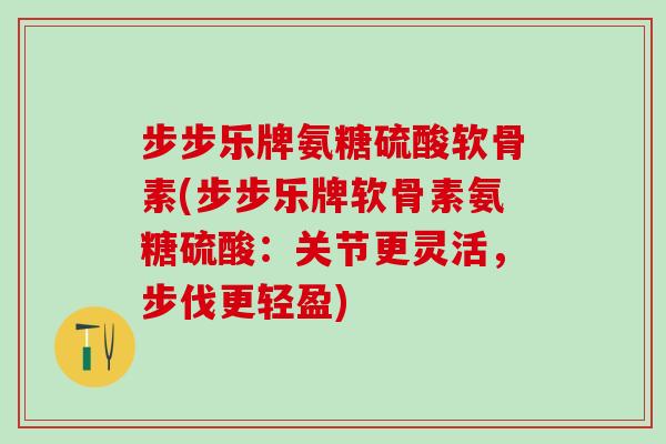步步乐牌氨糖硫酸软骨素(步步乐牌软骨素氨糖硫酸：关节更灵活，步伐更轻盈)