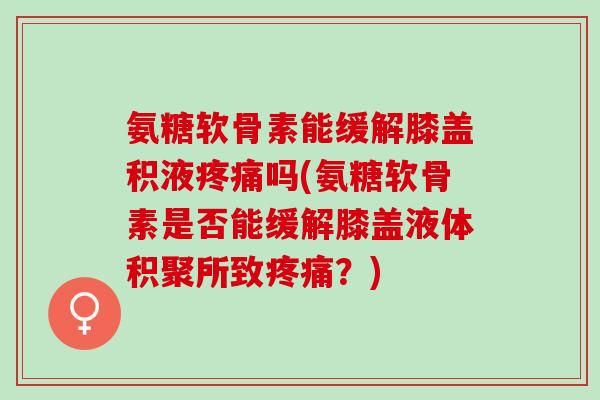 氨糖软骨素能缓解膝盖积液疼痛吗(氨糖软骨素是否能缓解膝盖液体积聚所致疼痛？)