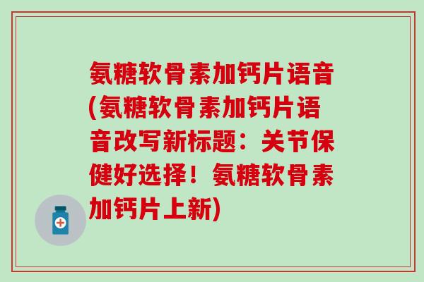 氨糖软骨素加钙片语音(氨糖软骨素加钙片语音改写新标题：关节保健好选择！氨糖软骨素加钙片上新)