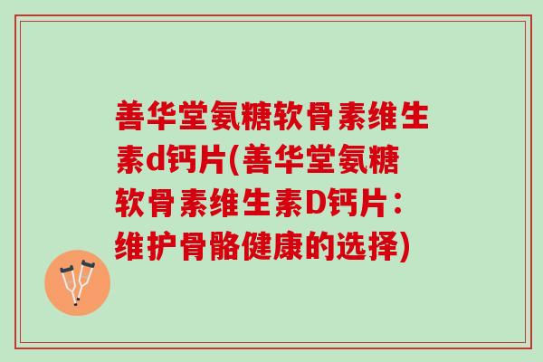 善华堂氨糖软骨素维生素d钙片(善华堂氨糖软骨素维生素D钙片：维护骨骼健康的选择)