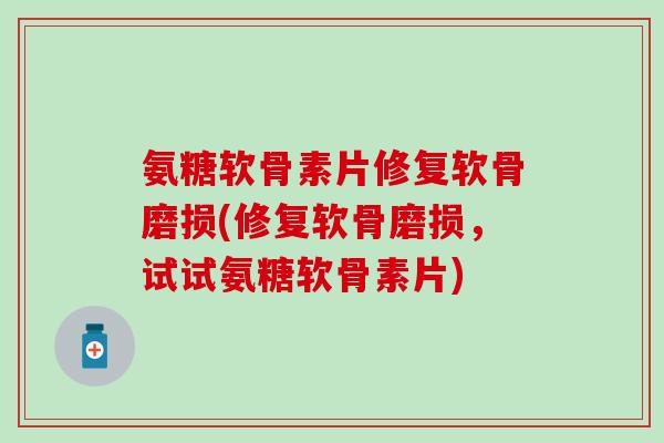 氨糖软骨素片修复软骨磨损(修复软骨磨损，试试氨糖软骨素片)