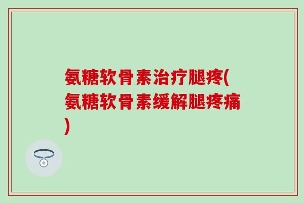 氨糖软骨素腿疼(氨糖软骨素缓解腿)