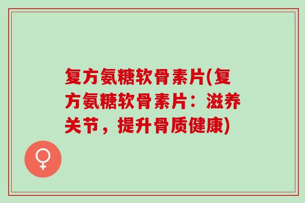 复方氨糖软骨素片(复方氨糖软骨素片：滋养关节，提升骨质健康)