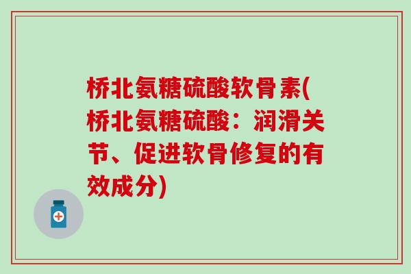 桥北氨糖硫酸软骨素(桥北氨糖硫酸：润滑关节、促进软骨修复的有效成分)