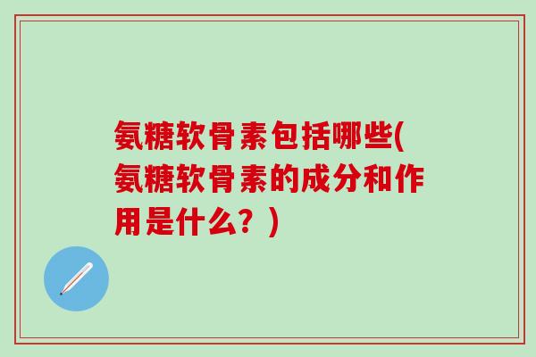 氨糖软骨素包括哪些(氨糖软骨素的成分和作用是什么？)