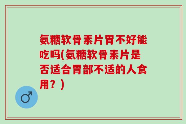 氨糖软骨素片胃不好能吃吗(氨糖软骨素片是否适合胃部不适的人食用？)