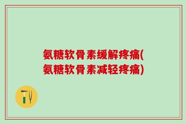 氨糖软骨素缓解疼痛(氨糖软骨素减轻疼痛)