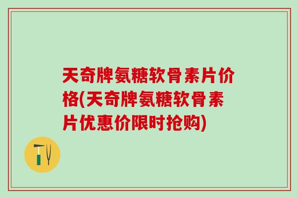 天奇牌氨糖软骨素片价格(天奇牌氨糖软骨素片优惠价限时抢购)