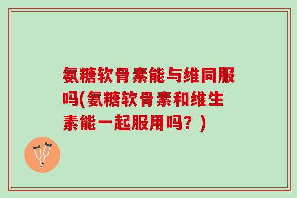 氨糖软骨素能与维同服吗(氨糖软骨素和维生素能一起服用吗？)