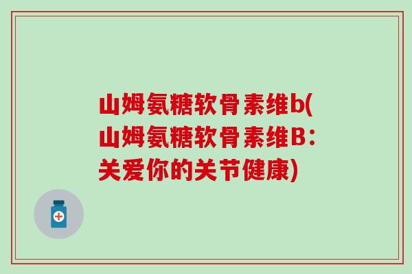 山姆氨糖软骨素维b(山姆氨糖软骨素维B:关爱你的关节健康) 山姆氨糖软骨素维b(山姆氨糖软骨素维B:关爱你的关节健康)