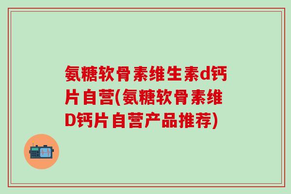 氨糖软骨素维生素d钙片自营(氨糖软骨素维D钙片自营产品推荐)