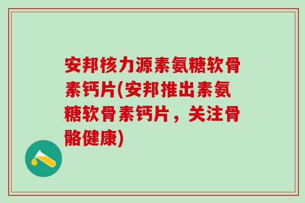 安邦核力源素氨糖软骨素钙片(安邦推出素氨糖软骨素钙片，关注骨骼健康)