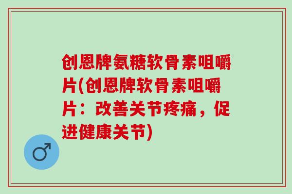 创恩牌氨糖软骨素咀嚼片(创恩牌软骨素咀嚼片：改善关节疼痛，促进健康关节)
