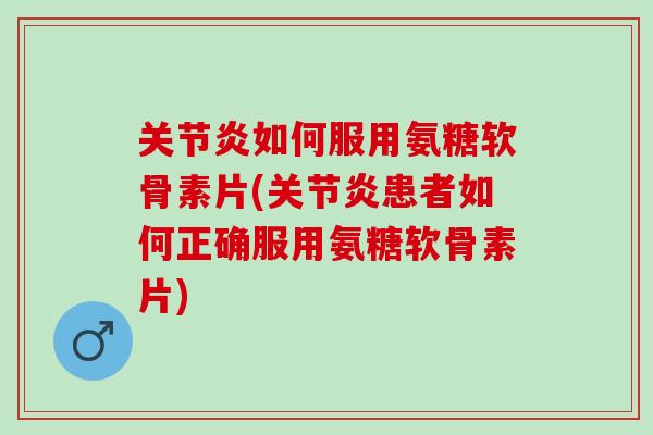 关节炎如何服用氨糖软骨素片(关节炎患者如何正确服用氨糖软骨素片)