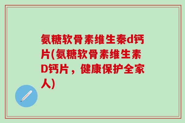 氨糖软骨素维生秦d钙片(氨糖软骨素维生素D钙片，健康保护全家人)