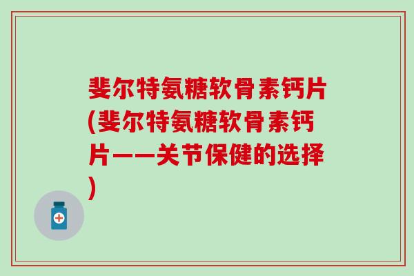斐尔特氨糖软骨素钙片(斐尔特氨糖软骨素钙片——关节保健的选择) 斐尔特氨糖软骨素钙片(斐尔特氨糖软骨素钙片——关节保健的选择)