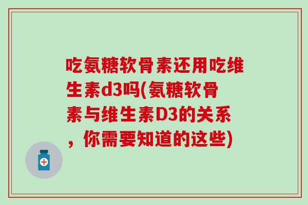 吃氨糖软骨素还用吃维生素d3吗(氨糖软骨素与维生素D3的关系，你需要知道的这些)