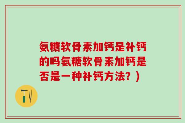 氨糖软骨素加钙是补钙的吗氨糖软骨素加钙是否是一种补钙方法？)