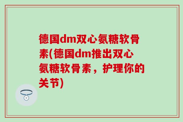 德国dm双心氨糖软骨素(德国dm推出双心氨糖软骨素，护理你的关节)