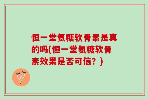 恒一堂氨糖软骨素是真的吗(恒一堂氨糖软骨素效果是否可信？)