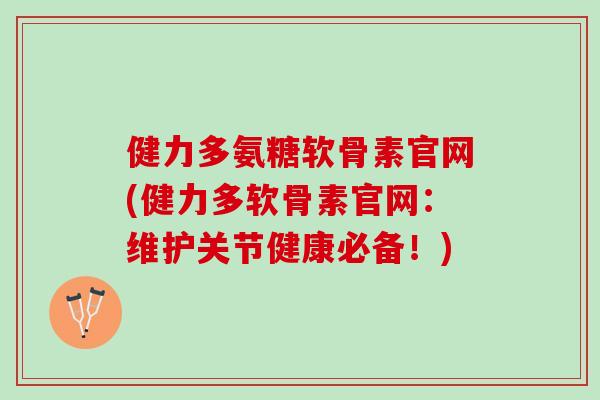 健力多氨糖软骨素官网(健力多软骨素官网:维护关节健康必备!) 健力多氨糖软骨素官网(健力多软骨素官网:维护关节健康必备!)