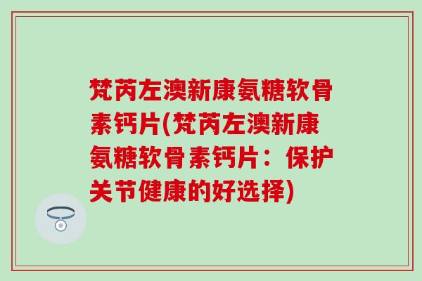 梵芮左澳新康氨糖软骨素钙片(梵芮左澳新康氨糖软骨素钙片：保护关节健康的好选择)